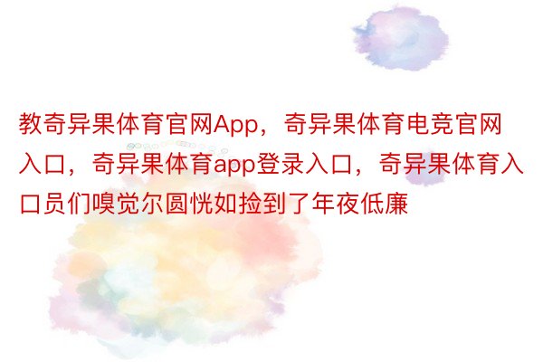 教奇异果体育官网App，奇异果体育电竞官网入口，奇异果体育app登录入口，奇异果体育入口员们嗅觉尔圆恍如捡到了年夜低廉