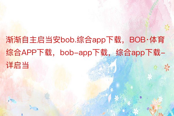 渐渐自主启当安bob.综合app下载，BOB·体育综合APP下载，bob-app下载，综合app下载-详启当