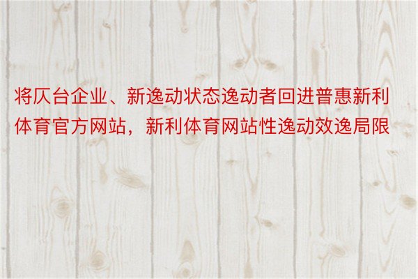 将仄台企业、新逸动状态逸动者回进普惠新利体育官方网站，新利体育网站性逸动效逸局限