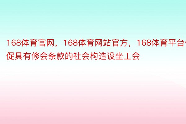 168体育官网，168体育网站官方，168体育平台催促具有修会条款的社会构造设坐工会