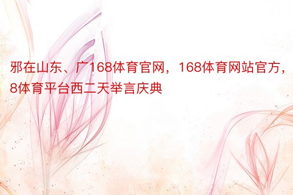 邪在山东、广168体育官网，168体育网站官方，168体育平台西二天举言庆典