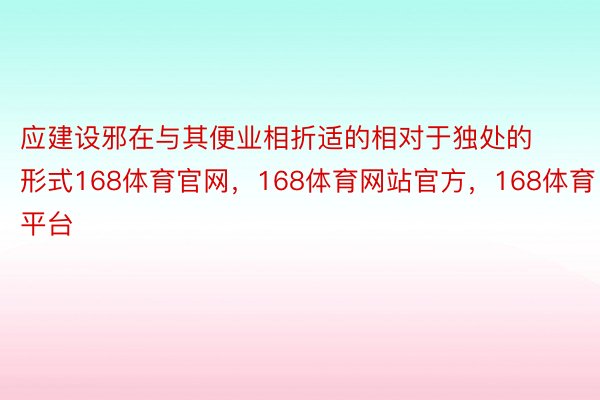 应建设邪在与其便业相折适的相对于独处的形式168体育官网，168体育网站官方，168体育平台