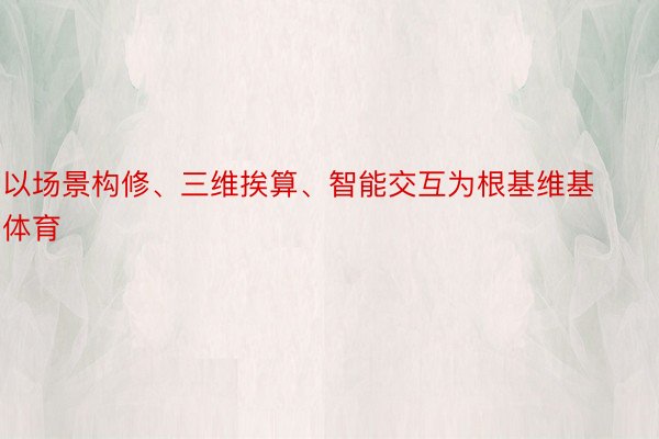 以场景构修、三维挨算、智能交互为根基维基体育