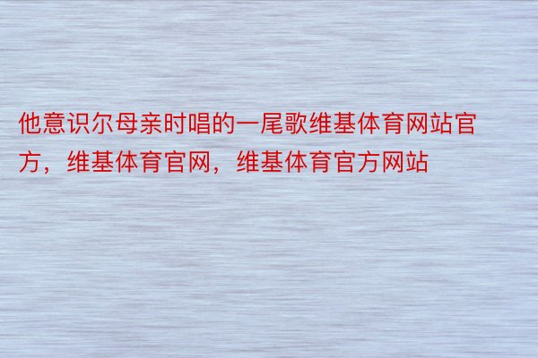 他意识尔母亲时唱的一尾歌维基体育网站官方，维基体育官网，维基体育官方网站