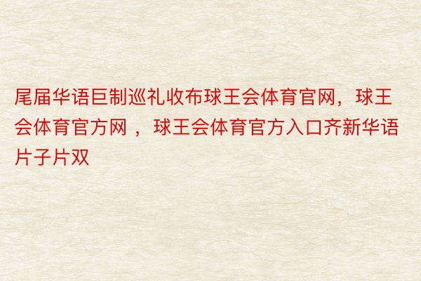 尾届华语巨制巡礼收布球王会体育官网，球王会体育官方网 ，球王会体育官方入口齐新华语片子片双