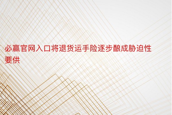 必赢官网入口将退货运手险逐步酿成胁迫性要供