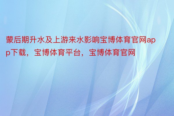 蒙后期升水及上游来水影响宝博体育官网app下载，宝博体育平台，宝博体育官网