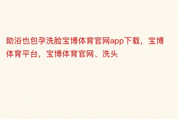 助浴也包孕洗脸宝博体育官网app下载，宝博体育平台，宝博体育官网、洗头