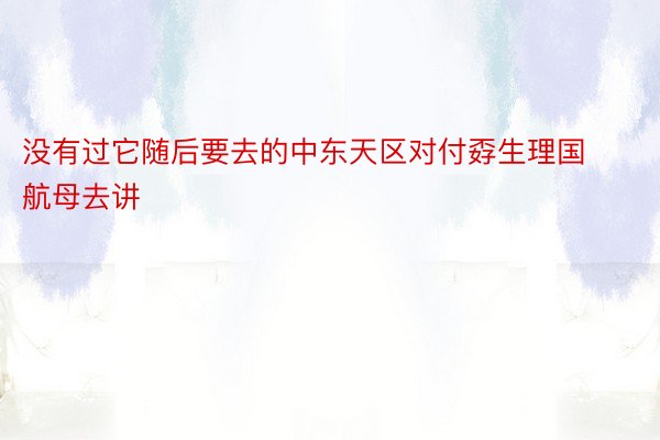 没有过它随后要去的中东天区对付孬生理国航母去讲