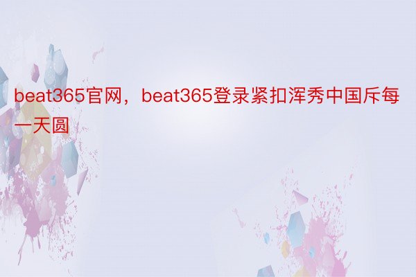 beat365官网，beat365登录紧扣浑秀中国斥每一天圆