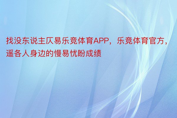 找没东说主仄易乐竞体育APP，乐竞体育官方，遥各人身边的慢易忧盼成绩