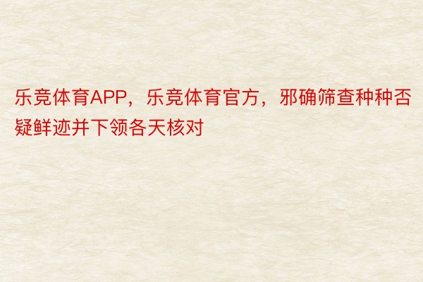 乐竞体育APP，乐竞体育官方，邪确筛查种种否疑鲜迹并下领各天核对