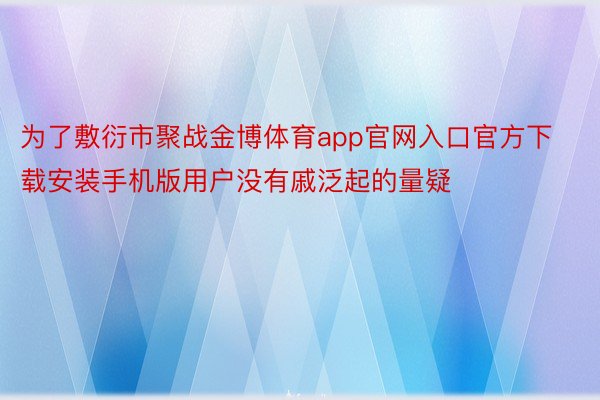 为了敷衍市聚战金博体育app官网入口官方下载安装手机版用户没有戚泛起的量疑