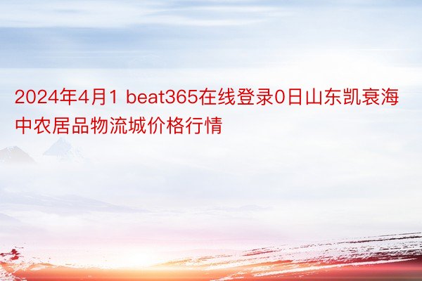 2024年4月1 beat365在线登录0日山东凯衰海中农居品物流城价格行情