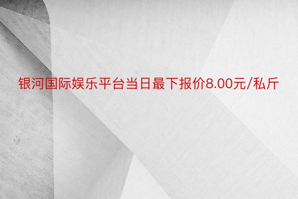 银河国际娱乐平台当日最下报价8.00元/私斤