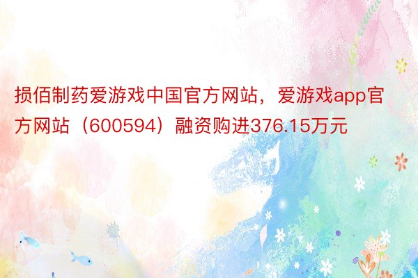 损佰制药爱游戏中国官方网站，爱游戏app官方网站（600594）融资购进376.15万元