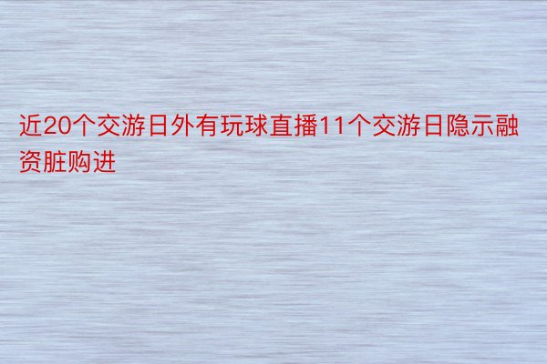 近20个交游日外有玩球直播11个交游日隐示融资脏购进