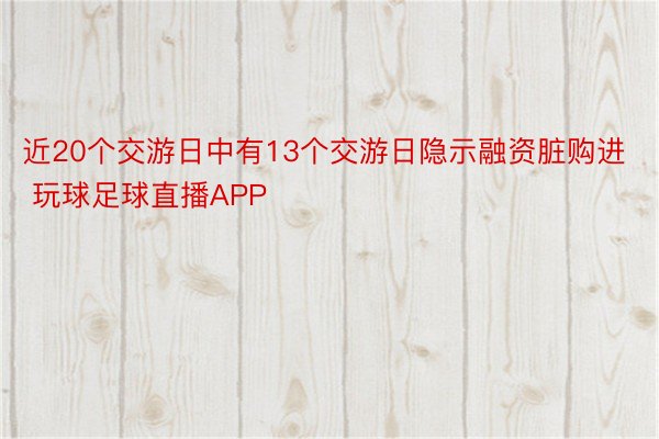 近20个交游日中有13个交游日隐示融资脏购进 玩球足球直播APP