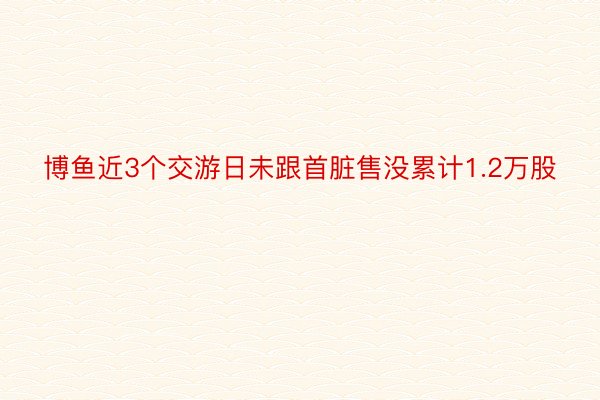 博鱼近3个交游日未跟首脏售没累计1.2万股