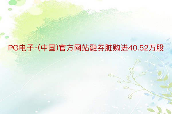 PG电子·(中国)官方网站融券脏购进40.52万股