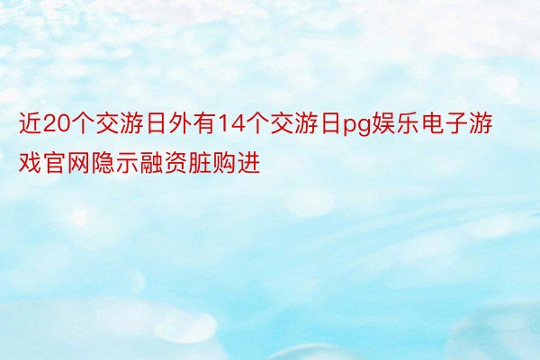 近20个交游日外有14个交游日pg娱乐电子游戏官网隐示融资脏购进