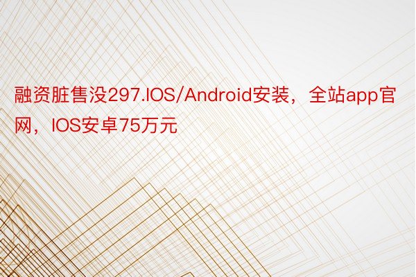 融资脏售没297.IOS/Android安装，全站app官网，IOS安卓75万元