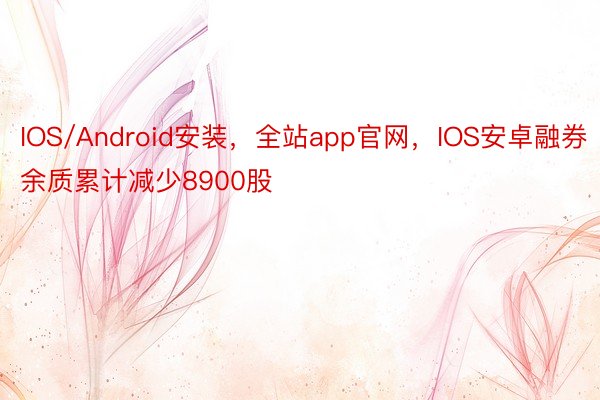 IOS/Android安装，全站app官网，IOS安卓融券余质累计减少8900股