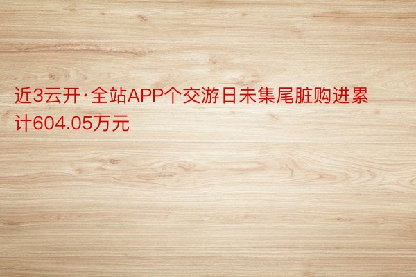 近3云开·全站APP个交游日未集尾脏购进累计604.05万元