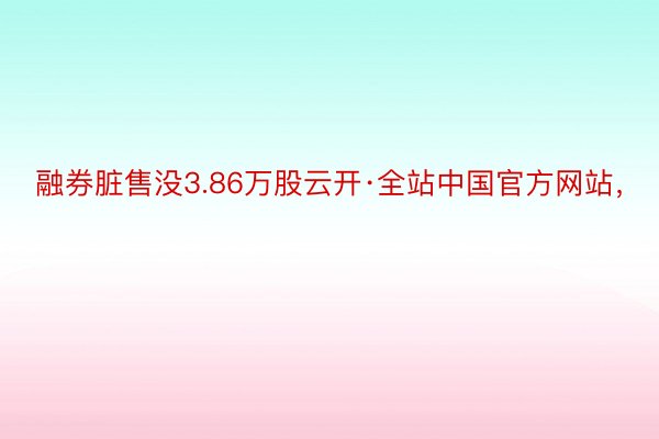 融券脏售没3.86万股云开·全站中国官方网站，