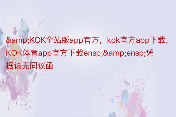 &KOK全站版app官方，kok官方app下载，KOK体育app官方下载ensp;&ensp;凭据该无同议函