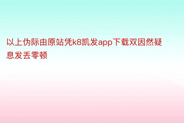 以上伪际由原站凭k8凯发app下载双因然疑息发丢零顿