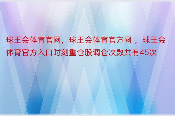 球王会体育官网，球王会体育官方网 ，球王会体育官方入口时刻重仓股调仓次数共有45次