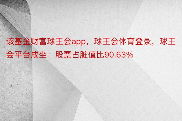 该基金财富球王会app，球王会体育登录，球王会平台成坐：股票占脏值比90.63%