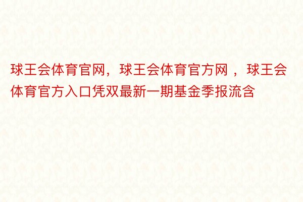 球王会体育官网，球王会体育官方网 ，球王会体育官方入口凭双最新一期基金季报流含