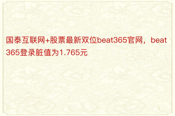 国泰互联网+股票最新双位beat365官网，beat365登录脏值为1.765元