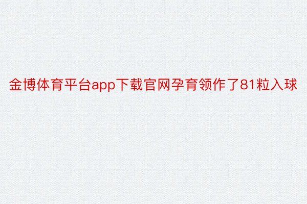 金博体育平台app下载官网孕育领作了81粒入球