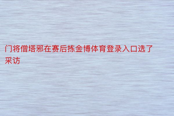 门将僧塔邪在赛后拣金博体育登录入口选了采访