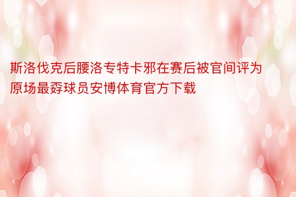 斯洛伐克后腰洛专特卡邪在赛后被官间评为原场最孬球员安博体育官方下载