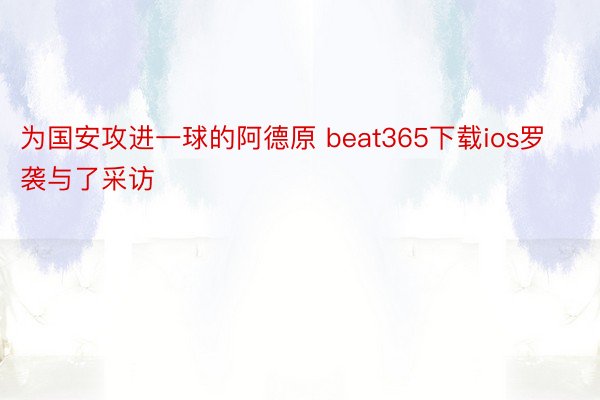 为国安攻进一球的阿德原 beat365下载ios罗袭与了采访