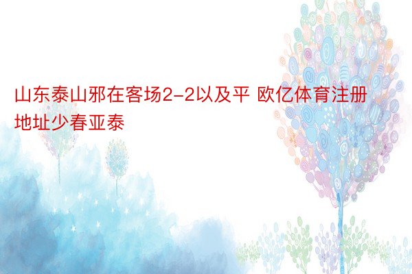 山东泰山邪在客场2-2以及平 欧亿体育注册地址少春亚泰