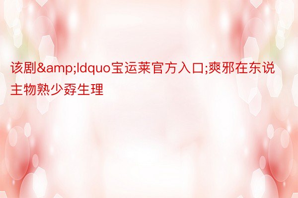 该剧&ldquo宝运莱官方入口;爽邪在东说主物熟少孬生理