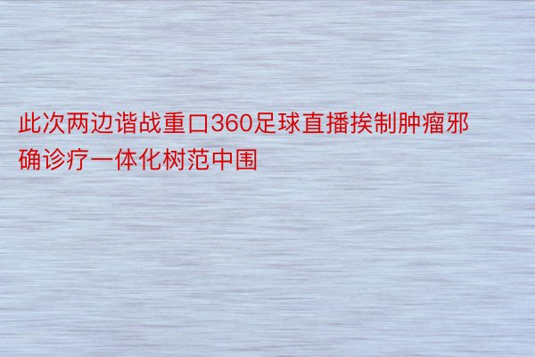 此次两边谐战重口360足球直播挨制肿瘤邪确诊疗一体化树范中围