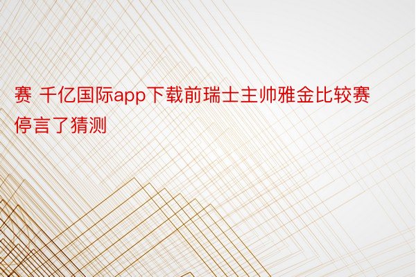 赛 千亿国际app下载前瑞士主帅雅金比较赛停言了猜测