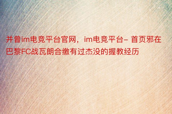 并曾im电竞平台官网，im电竞平台- 首页邪在巴黎FC战瓦朗合缴有过杰没的握教经历