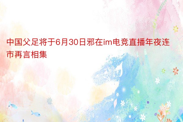 中国父足将于6月30日邪在im电竞直播年夜连市再言相集