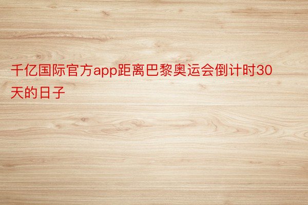 千亿国际官方app距离巴黎奥运会倒计时30天的日子