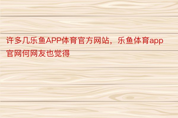 许多几乐鱼APP体育官方网站，乐鱼体育app官网何网友也觉得