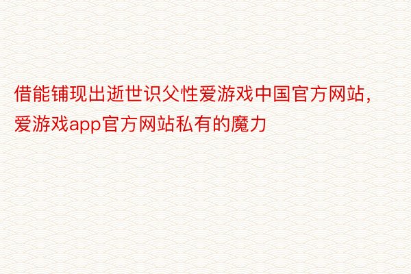 借能铺现出逝世识父性爱游戏中国官方网站，爱游戏app官方网站私有的魔力