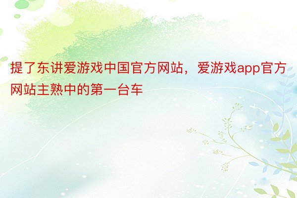 提了东讲爱游戏中国官方网站，爱游戏app官方网站主熟中的第一台车