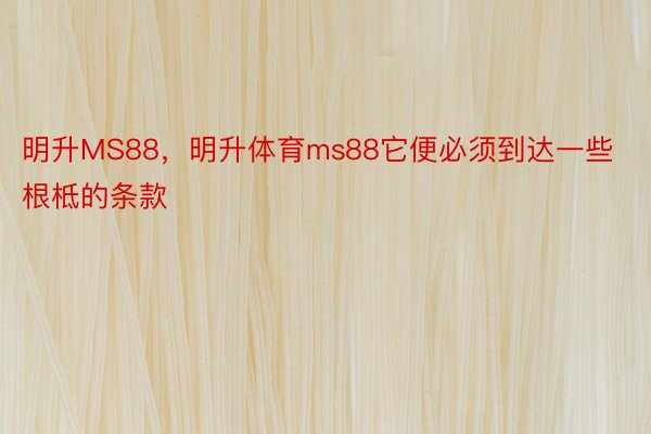 明升MS88，明升体育ms88它便必须到达一些根柢的条款